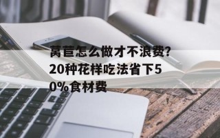 莴苣怎么做才不浪费？20种花样吃法省下50%食材费