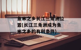 鱼米之乡长江三角洲位置(长江三角洲成为鱼米之乡的有利条件)