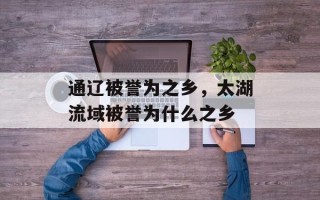 通辽被誉为之乡，太湖流域被誉为什么之乡