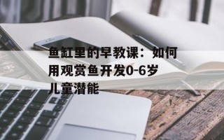 鱼缸里的早教课：如何用观赏鱼开发0-6岁儿童潜能