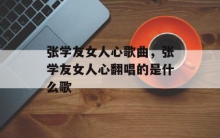 张学友女人心歌曲，张学友女人心翻唱的是什么歌