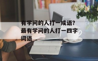 有学问的人打一成语？最有学问的人打一四字词语