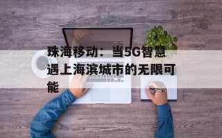 珠海移动：当5G智慧遇上海滨城市的无限可能