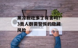 黑凉粉吃多了有害吗？3类人群需警惕的隐藏风险