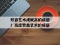 形容艺术成就高的成语？高度赞美艺术的成语