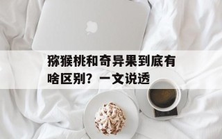 猕猴桃和奇异果到底有啥区别？一文说透