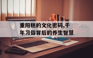 重阳糕的文化密码,千年习俗背后的养生智慧