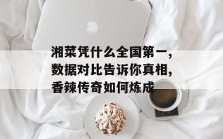 湘菜凭什么全国第一,数据对比告诉你真相,香辣传奇如何炼成
