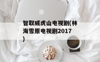 智取威虎山电视剧(林海雪原电视剧2017)