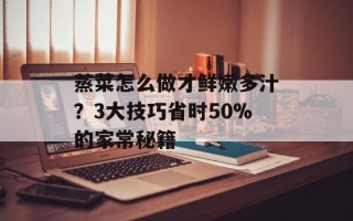 蒸菜怎么做才鲜嫩多汁？3大技巧省时50%的家常秘籍