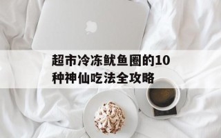 超市冷冻鱿鱼圈的10种神仙吃法全攻略