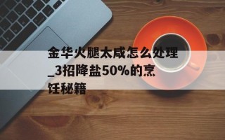 金华火腿太咸怎么处理_3招降盐50%的烹饪秘籍