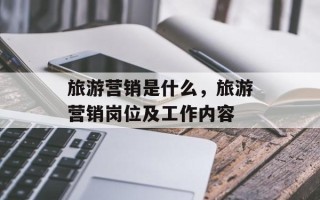 旅游营销是什么，旅游营销岗位及工作内容