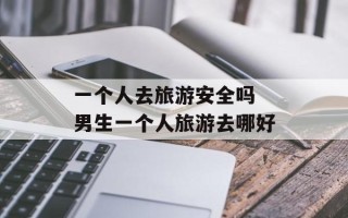 一个人去旅游安全吗 男生一个人旅游去哪好
