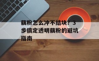 藕粉怎么冲不结块？3步搞定透明藕粉的避坑指南