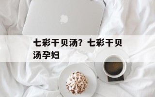 七彩干贝汤？七彩干贝汤孕妇