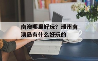 南澳哪里好玩？潮州南澳岛有什么好玩的