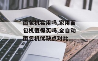 面包机实用吗,家用面包机值得买吗,全自动面包机优缺点对比