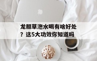龙胆草泡水喝有啥好处？这5大功效你知道吗