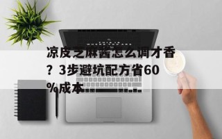 凉皮芝麻酱怎么调才香？3步避坑配方省60%成本