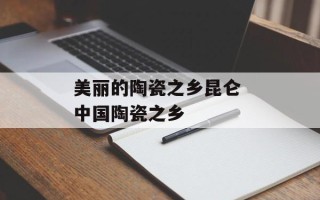 美丽的陶瓷之乡昆仑 中国陶瓷之乡