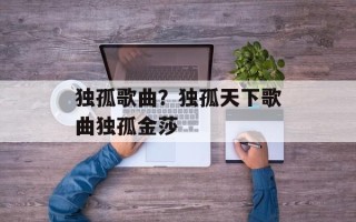 独孤歌曲？独孤天下歌曲独孤金莎