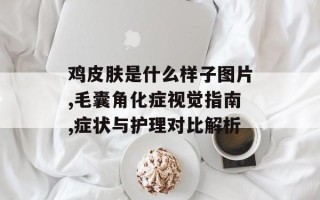 鸡皮肤是什么样子图片,毛囊角化症视觉指南,症状与护理对比解析