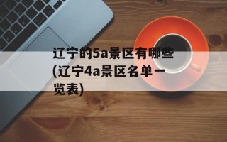 辽宁的5a景区有哪些(辽宁4a景区名单一览表)