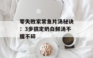 零失败家常鱼片汤秘诀：3步搞定奶白鲜汤不腥不碎