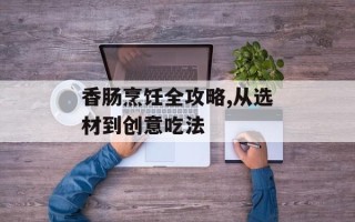 香肠烹饪全攻略,从选材到创意吃法