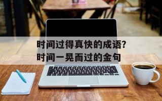 时间过得真快的成语？时间一晃而过的金句