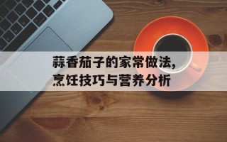 蒜香茄子的家常做法,烹饪技巧与营养分析