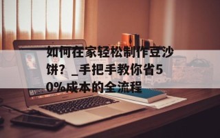 如何在家轻松制作豆沙饼？_手把手教你省50%成本的全流程