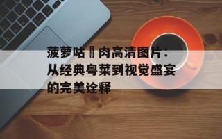 菠萝咕咾肉高清图片：从经典粤菜到视觉盛宴的完美诠释