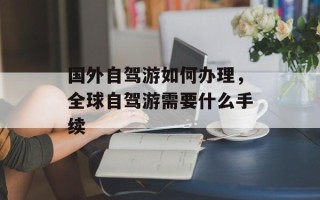 国外自驾游如何办理，全球自驾游需要什么手续
