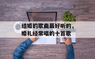结婚的歌曲最好听的，婚礼经常唱的十首歌