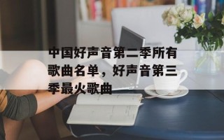 中国好声音第二季所有歌曲名单，好声音第三季最火歌曲