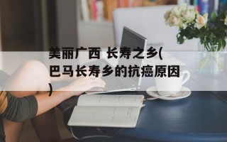 美丽广西 长寿之乡(巴马长寿乡的抗癌原因)