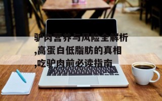 驴肉营养与风险全解析,高蛋白低脂肪的真相,吃驴肉前必读指南