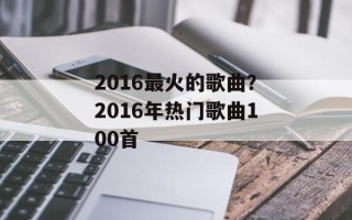 2016最火的歌曲？2016年热门歌曲100首