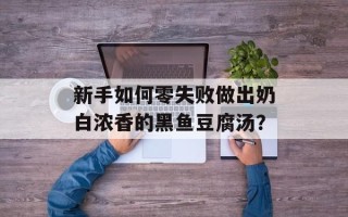 新手如何零失败做出奶白浓香的黑鱼豆腐汤？