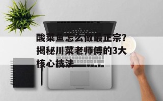 酸菜鱼怎么做最正宗？揭秘川菜老师傅的3大核心技法