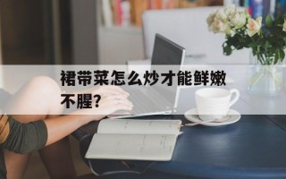 裙带菜怎么炒才能鲜嫩不腥？