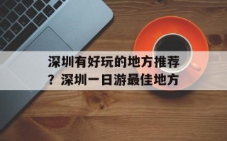 深圳有好玩的地方推荐？深圳一日游最佳地方