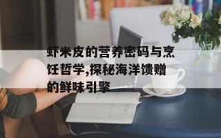 虾米皮的营养密码与烹饪哲学,探秘海洋馈赠的鲜味引擎