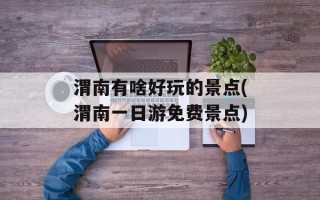 渭南有啥好玩的景点(渭南一日游免费景点)