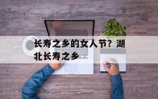长寿之乡的女人节？湖北长寿之乡