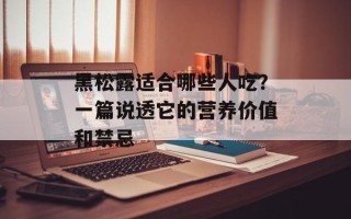 黑松露适合哪些人吃？一篇说透它的营养价值和禁忌