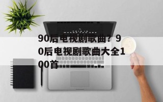 90后电视剧歌曲？90后电视剧歌曲大全100首