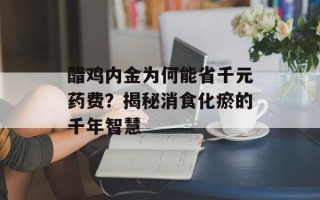 醋鸡内金为何能省千元药费？揭秘消食化瘀的千年智慧